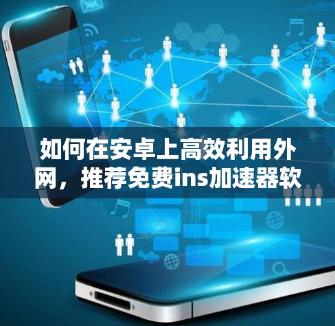 如何在安卓上高效利用外网，推荐免费ins加速器软件