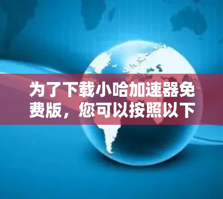 为了下载小哈加速器免费版，您可以按照以下步骤进行