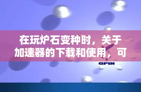 在玩炉石变种时，关于加速器的下载和使用，可以参考以下步骤和建议