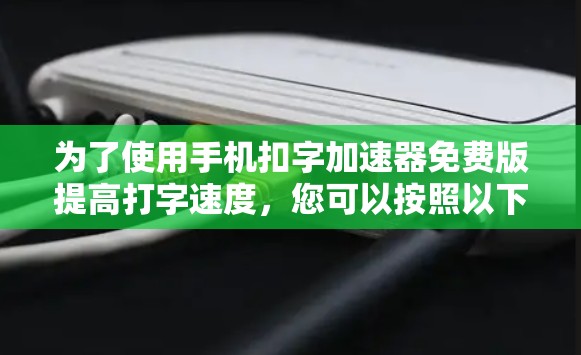 为了使用手机扣字加速器免费版提高打字速度，您可以按照以下步骤操作