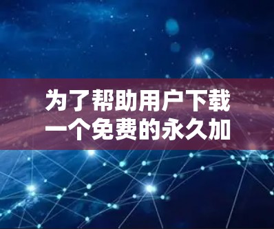 为了帮助用户下载一个免费的永久加速器，以下是一步步的解决方案