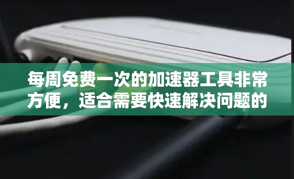 每周免费一次的加速器工具非常方便，适合需要快速解决问题的人。以下是一些推荐的免费加速器工具