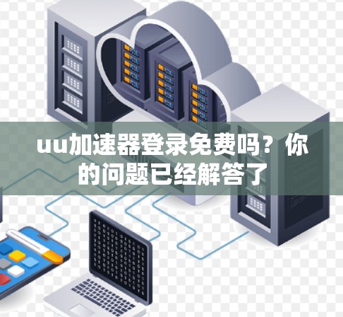 uu加速器登录免费吗？你的问题已经解答了