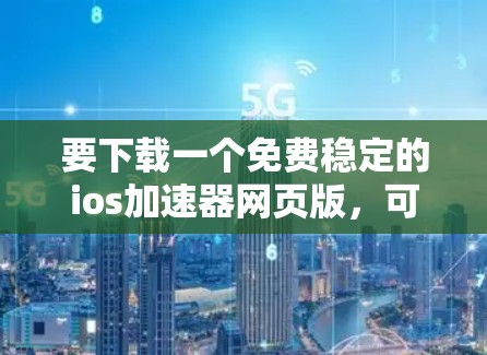 要下载一个免费稳定的ios加速器网页版，可以按照以下步骤操作