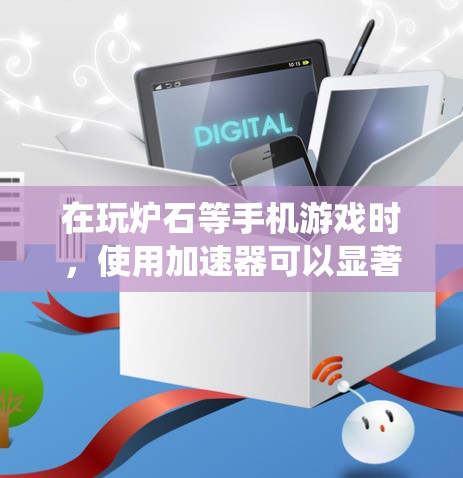 在玩炉石等手机游戏时，使用加速器可以显著提升游戏体验。以下是一个系统化的步骤指南，帮助你高效地使用加速器