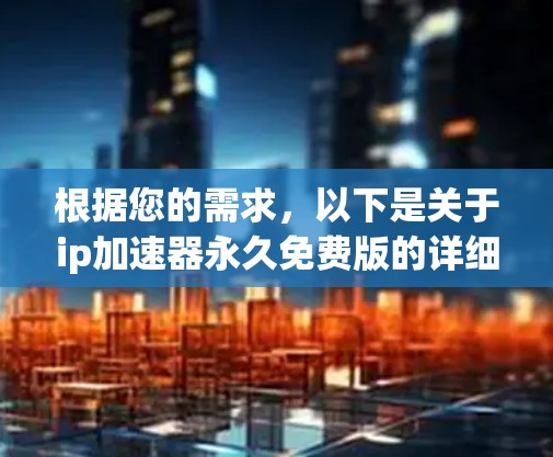 根据您的需求，以下是关于ip加速器永久免费版的详细分析和建议