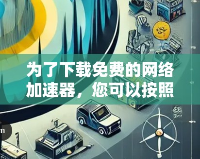 为了下载免费的网络加速器，您可以按照以下步骤进行