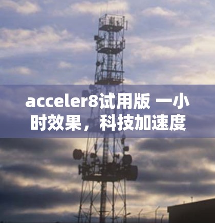 acceler8试用版 一小时效果，科技加速度，助力用户提升效率
