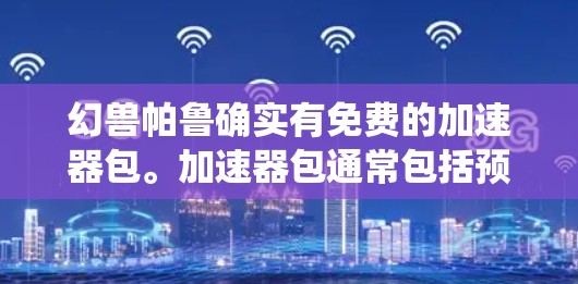 幻兽帕鲁确实有免费的加速器包。加速器包通常包括预装的战斗系统、加速器包、地图资源、队伍资源和其他附加功能，帮助玩家更快上手游戏。以下是关于幻兽帕鲁加速器的一些信息