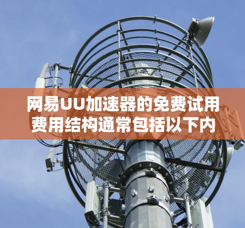 网易UU加速器的免费试用费用结构通常包括以下内容