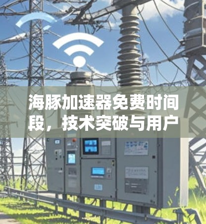 海豚加速器免费时间段,技术突破与用户需求的深度探索 海豚加速器免费时间段,技术突破与用户需求的深度探索