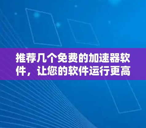 推荐几个免费的加速器软件，让您的软件运行更高效