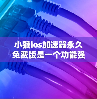 小猴ios加速器永久免费版是一个功能强大的网络加速软件，旨在帮助用户提升网络速度。以下是关于该软件的详细信息