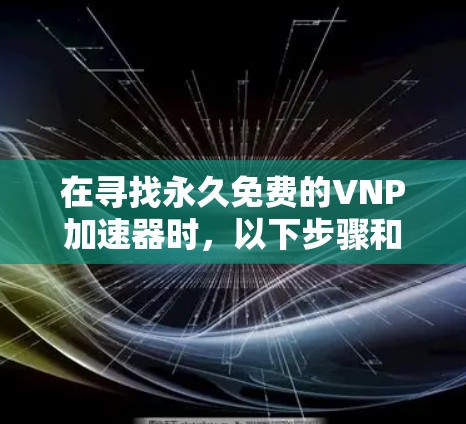 在寻找永久免费的VNP加速器时，以下步骤和考虑有助于找到合适的解决方案