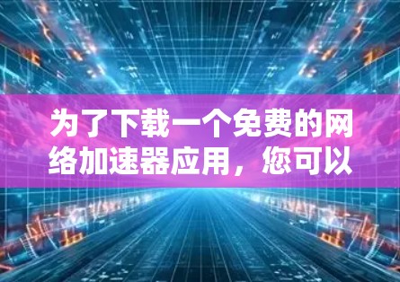 为了下载一个免费的网络加速器应用，您可以按照以下步骤进行