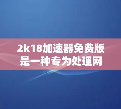 2k18加速器免费版是一种专为处理网页和软件下载速度慢而设计的工具，旨在提高下载和加载速度。以下是关于该工具的详细信息