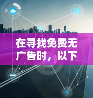 在寻找免费无广告时，以下是一些步骤和方法
