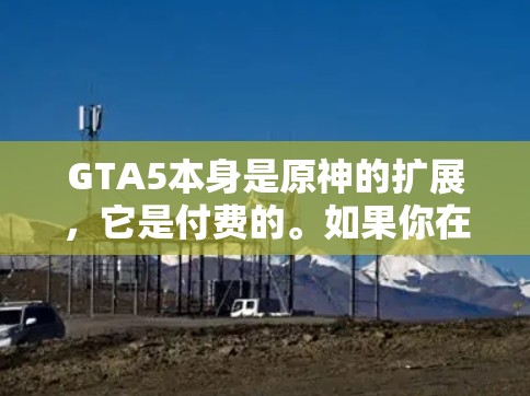 GTA5本身是原神的扩展，它是付费的。如果你在寻找GTA5的加速器，通常需要使用原神的加速器。以下是关于GTA5的详细介绍和如何使用原神的加速器