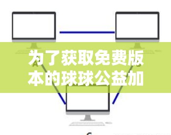 为了获取免费版本的球球公益加速器，您可以按照以下步骤进行