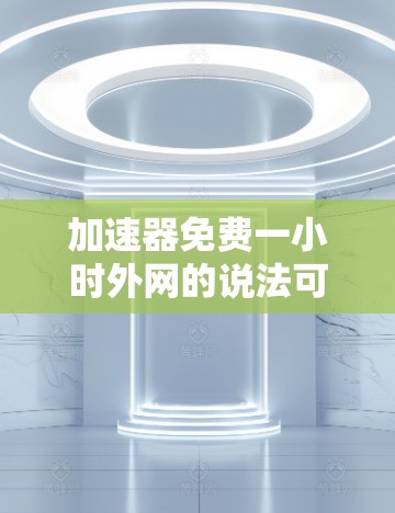 加速器免费一小时外网的说法可能涉及了一些误解，因此需要澄清其含义和来源。以下是对此问题的分步解释和结论