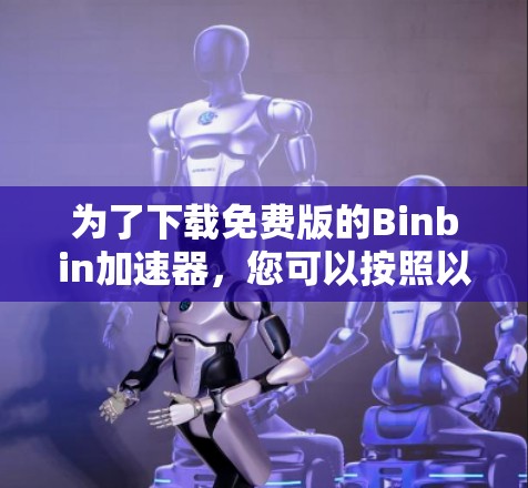 为了下载免费版的Binbin加速器，您可以按照以下步骤进行