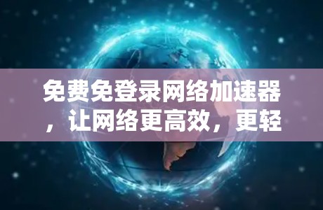 免费免登录网络加速器，让网络更高效，更轻松！