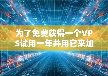 为了免费获得一个VPS试用一年并用它来加速，可以按照以下步骤操作