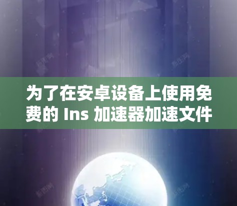 为了在安卓设备上使用免费的 Ins 加速器加速文件，可以按照以下步骤进行