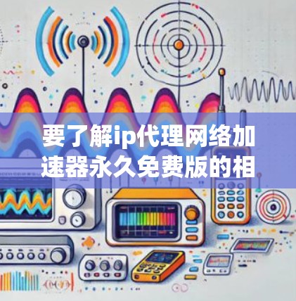 要了解ip代理网络加速器永久免费版的相关信息，可以按照以下步骤进行