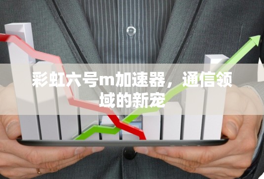 彩虹六号m加速器，通信领域的新宠