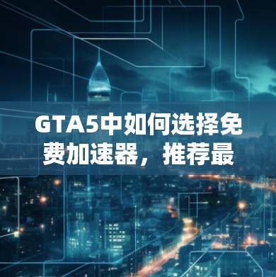 GTA5中如何选择免费加速器，推荐最佳选择