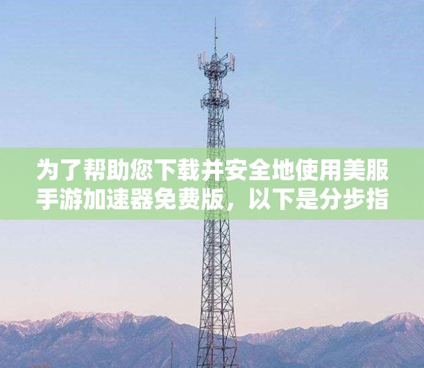 为了帮助您下载并安全地使用美服手游加速器免费版，以下是分步指南