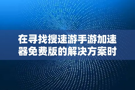 在寻找搜速游手游加速器免费版的解决方案时，以下是一个有条理的推荐和总结