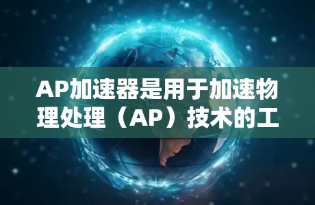 AP加速器是用于加速物理处理（AP）技术的工具，主要用于提高数据传输速度。关于AP加速器的免费时间段，以下是一些关键因素和结论