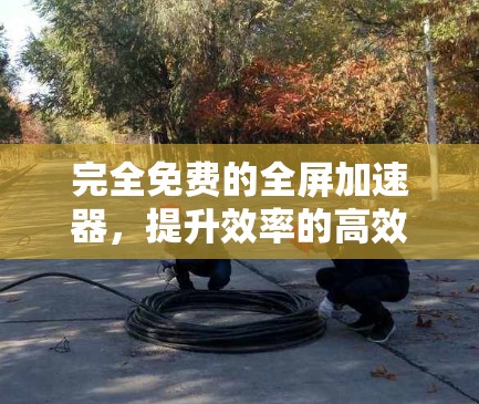 完全免费的全屏加速器，提升效率的高效工具