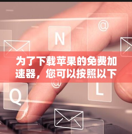 为了下载苹果的免费加速器，您可以按照以下步骤操作