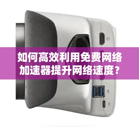 如何高效利用免费网络加速器提升网络速度？