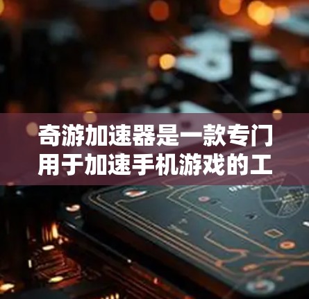 奇游加速器是一款专门用于加速手机游戏的工具，支持加速多种手机游戏。如果你想要下载奇游加速器的免费版，并且想在手机上使用，以下是一些注意事项和建议