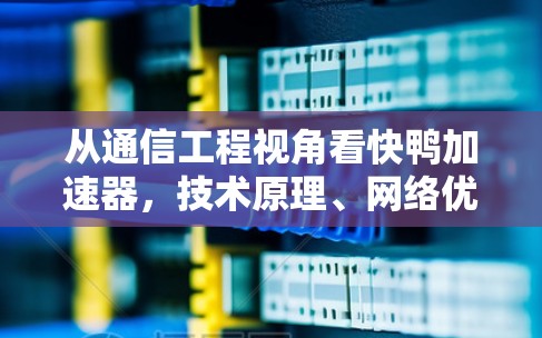 从通信工程视角看快鸭加速器，技术原理、网络优化与安全边界