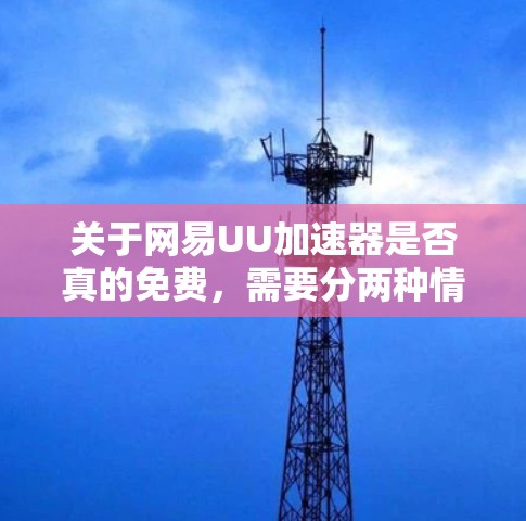 关于网易UU加速器是否真的免费，需要分两种情况说明