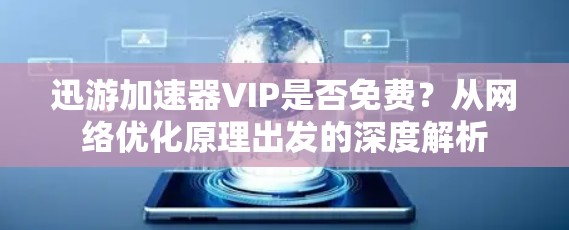 迅游加速器VIP是否免费？从网络优化原理出发的深度解析