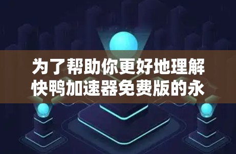 为了帮助你更好地理解快鸭加速器免费版的永久版，以下是详细的分析和建议