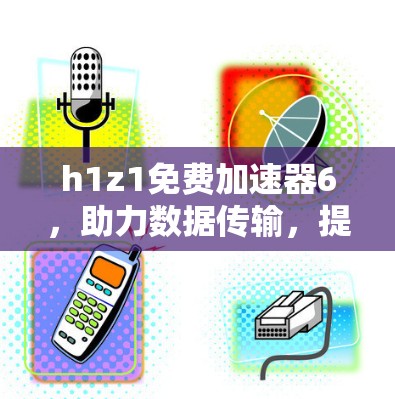h1z1免费加速器6，助力数据传输，提升效率