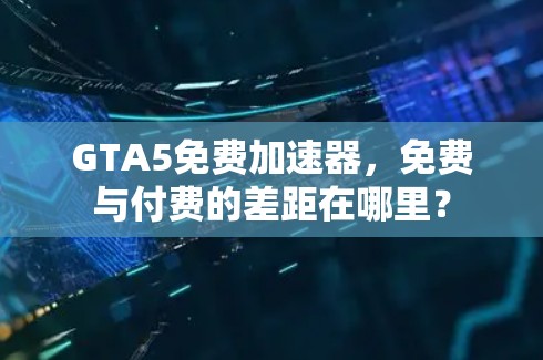 GTA5免费加速器，免费与付费的差距在哪里？