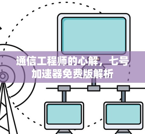 通信工程师的心解，七号加速器免费版解析
