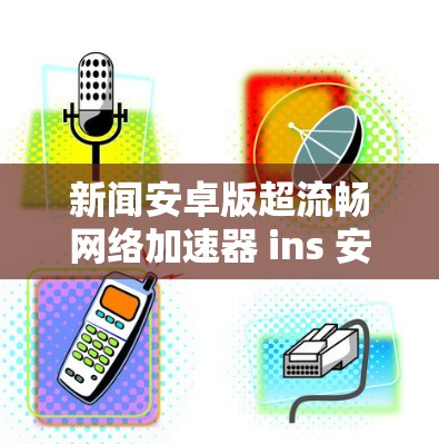 新闻安卓版超流畅网络加速器 ins 安卓版下载附完整版配置文件
