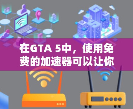 在GTA 5中，使用免费的加速器可以让你在游戏中获得更快的速度和更高的分数，从而在赌场中利用这些优势来获取更多的赌注。然而，使用这些加速器时，需要注意以下几点