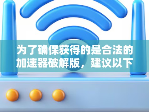 为了确保获得的是合法的加速器破解版，建议以下步骤