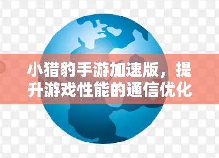 小猎豹手游加速版，提升游戏性能的通信优化方案