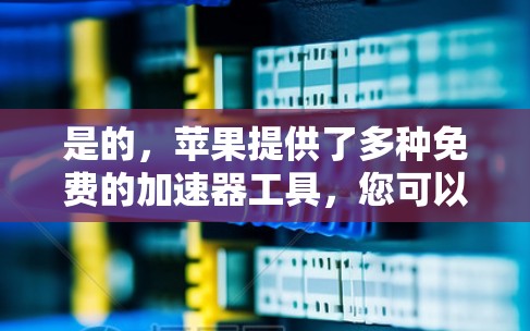 是的，苹果提供了多种免费的加速器工具，您可以根据需要选择合适的工具使用。以下是几个苹果提供的免费加速器工具